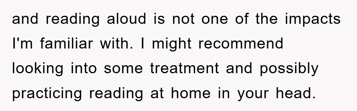 and reading aloud is not one of the impacts I'm familiar with. I might recommend looking into some treatment and possibly practicing reading at home in your head.