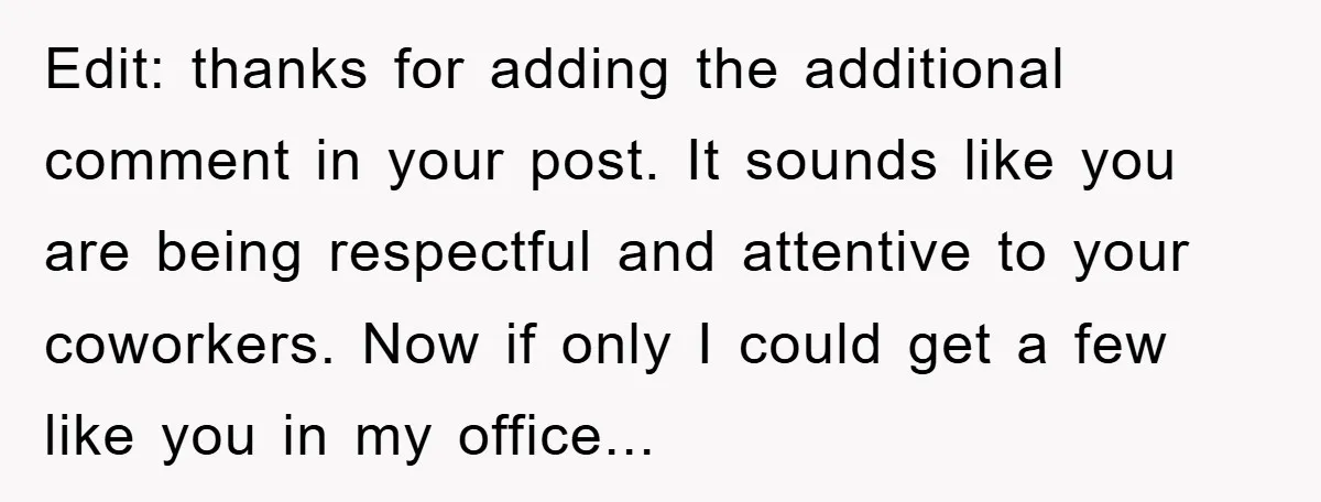 Edit: thanks for adding the additional comment in your post. It sounds like you are being respectful and attentive to your coworkers. Now if only I could get a few...
