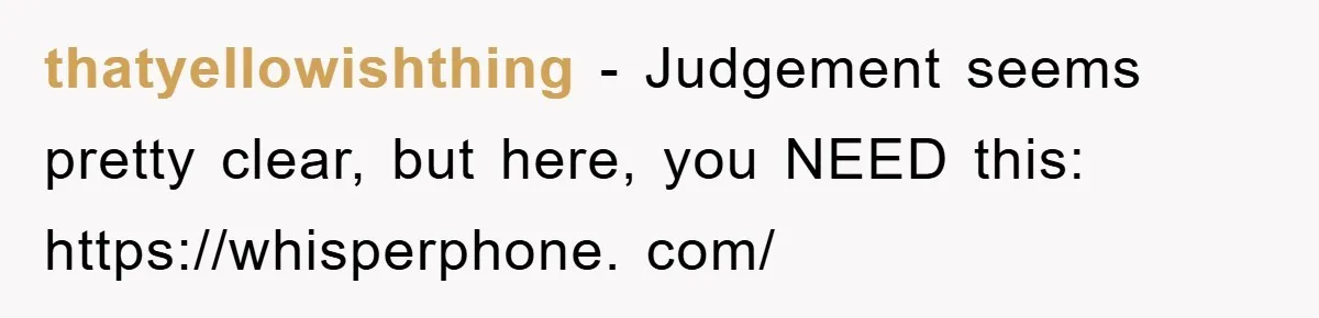 thatyellowishthing − Judgement seems pretty clear, but here, you NEED this: https://whisperphone. com/