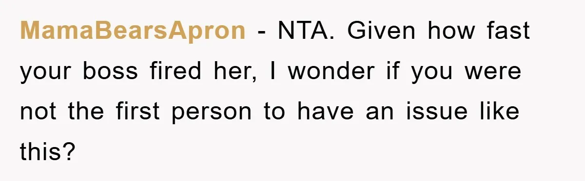 MamaBearsApron − NTA. Given how fast your boss fired her, I wonder if you were not the first person to have an issue like this?