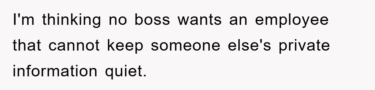 I'm thinking no boss wants an employee that cannot keep someone else's private information quiet.
