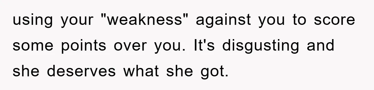 using your "weakness" against you to score some points over you. It's disgusting and she deserves what she got.