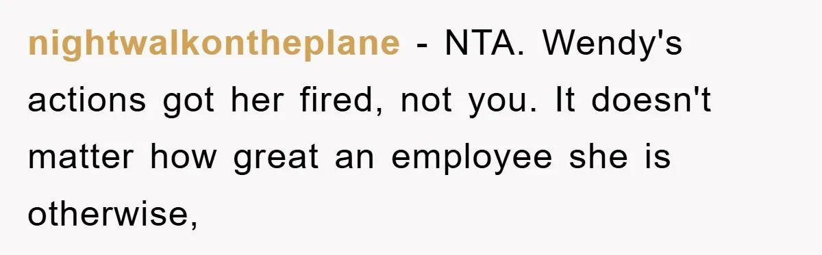 nightwalkontheplane − NTA. Wendy's actions got her fired, not you. It doesn't matter how great an employee she is otherwise,