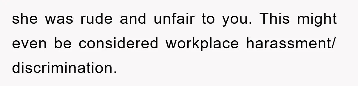 she was rude and unfair to you. This might even be considered workplace harassment/ discrimination.