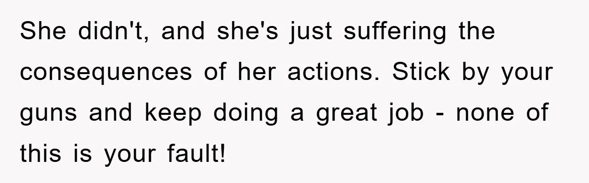 She didn't, and she's just suffering the consequences of her actions. Stick by your guns and keep doing a great job - none of this is your fault!
