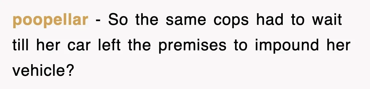 Mechanic Warns A Woman Not To Drive, She Laughs Then Loses Her Car Minutes Later poopellar − So the same cops had to wait till her car left the premises to impound her vehicle?