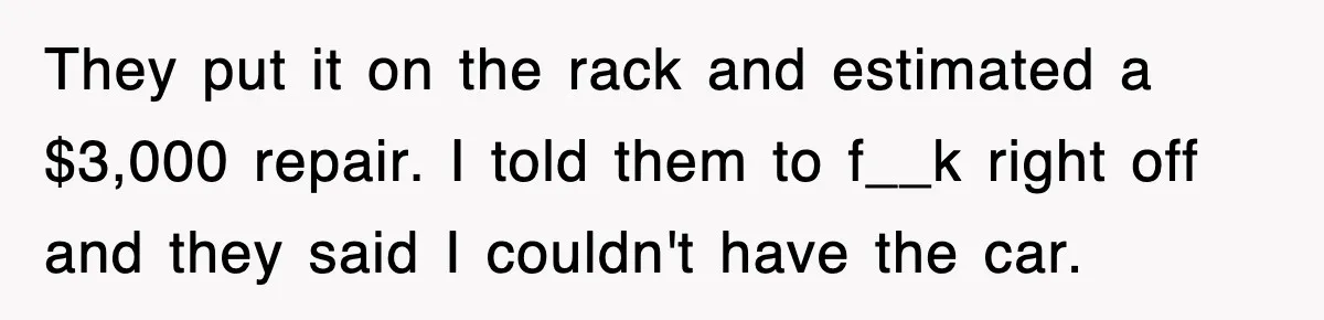 Mechanic Warns A Woman Not To Drive, She Laughs Then Loses Her Car Minutes Later They put it on the rack and estimated a $3,000 repair. I told them to f__k right off and they said I couldn't have the car.