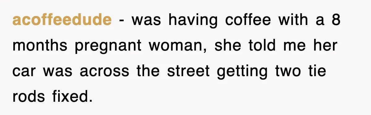 Mechanic Warns A Woman Not To Drive, She Laughs Then Loses Her Car Minutes Later acoffeedude − was having coffee with a 8 months pregnant woman, she told me her car was across the street getting two tie rods fixed.