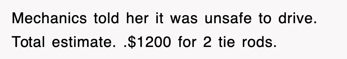 Mechanic Warns A Woman Not To Drive, She Laughs Then Loses Her Car Minutes Later Mechanics told her it was unsafe to drive. Total estimate. .$1200 for 2 tie rods.