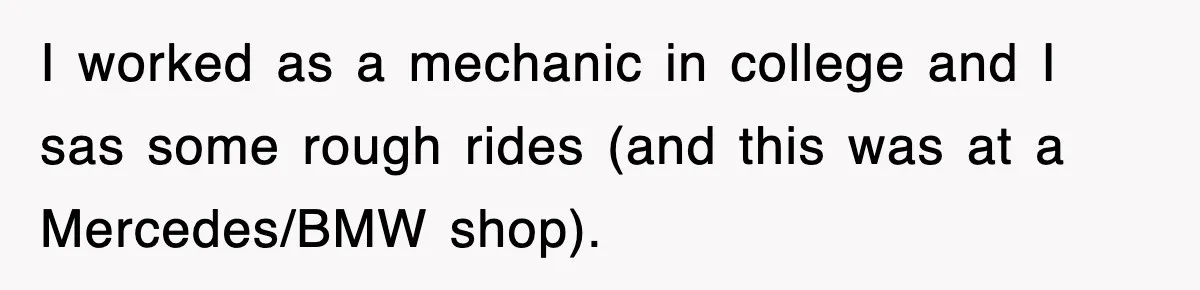 Mechanic Warns A Woman Not To Drive, She Laughs Then Loses Her Car Minutes Later I worked as a mechanic in college and I sas some rough rides (and this was at a Mercedes/BMW shop).