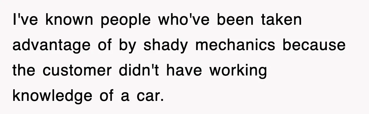 Mechanic Warns A Woman Not To Drive, She Laughs Then Loses Her Car Minutes Later I've known people who've been taken advantage of by shady mechanics because the customer didn't have working knowledge of a car.