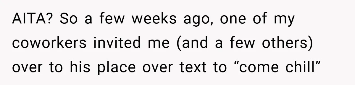 AITA? So a few weeks ago, one of my coworkers invited me (and a few others) over to his place over text to “come chill”