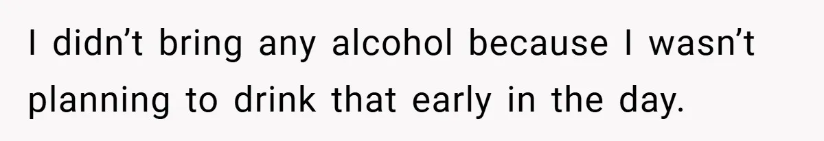 I didn’t bring any alcohol because I wasn’t planning to drink that early in the day.