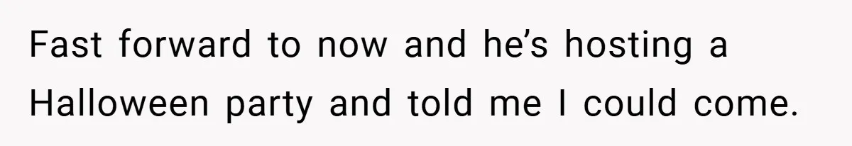 Fast forward to now and he’s hosting a Halloween party and told me I could come.