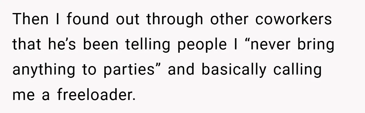 Then I found out through other coworkers that he’s been telling people I “never bring anything to parties” and basically calling me a freeloader.