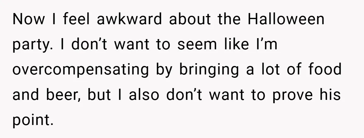 Now I feel awkward about the Halloween party. I don’t want to seem like I’m overcompensating by bringing a lot of food and beer, but I also don’t want to...