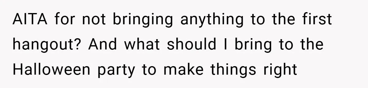 AITA for not bringing anything to the first hangout? And what should I bring to the Halloween party to make things right