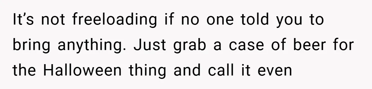 It’s not freeloading if no one told you to bring anything. Just grab a case of beer for the Halloween thing and call it even