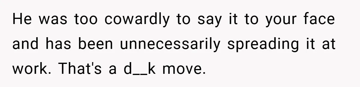 He was too cowardly to say it to your face and has been unnecessarily spreading it at work. That's a d__k move.