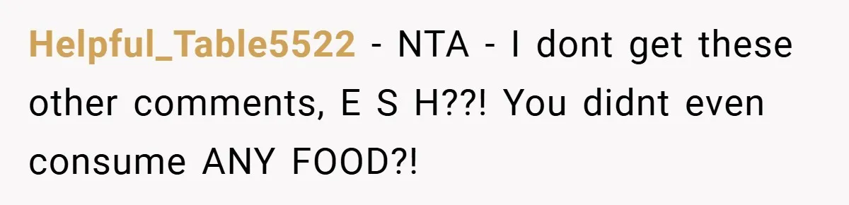 Helpful_Table5522 − NTA - I dont get these other comments, E S H??! You didnt even consume ANY FOOD?!