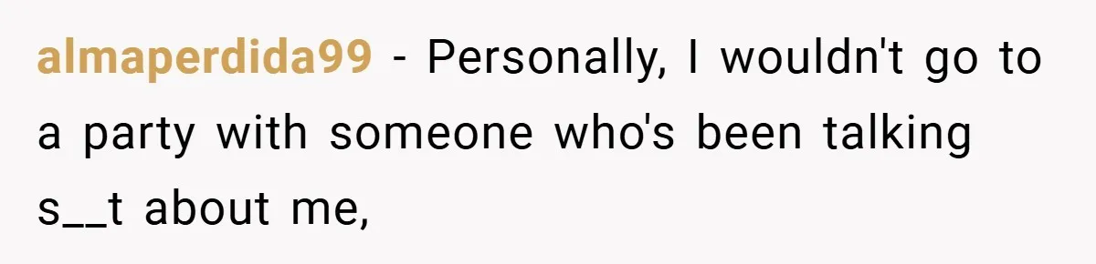 almaperdida99 − Personally, I wouldn't go to a party with someone who's been talking s__t about me,