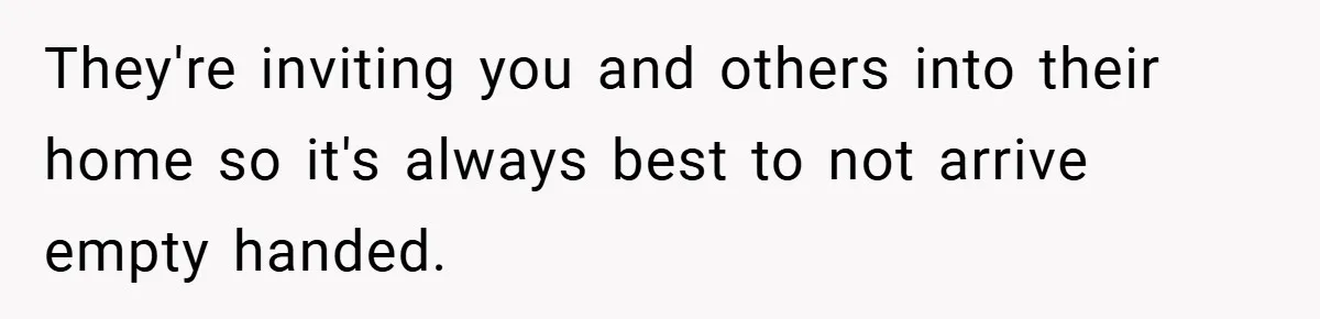 They're inviting you and others into their home so it's always best to not arrive empty handed.