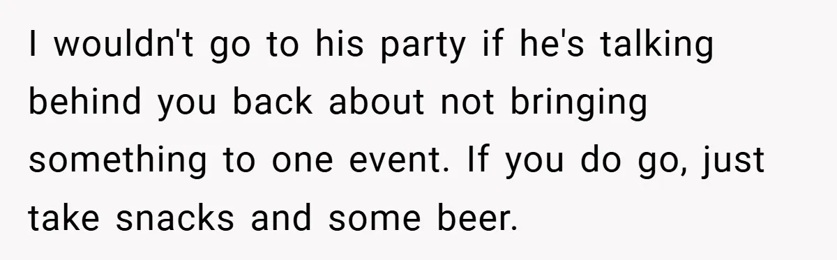 I wouldn't go to his party if he's talking behind you back about not bringing something to one event. If you do go, just take snacks and some beer.