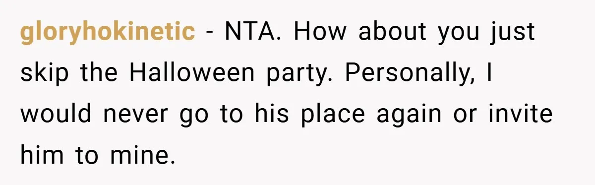 gloryhokinetic − NTA. How about you just skip the Halloween party. Personally, I would never go to his place again or invite him to mine.