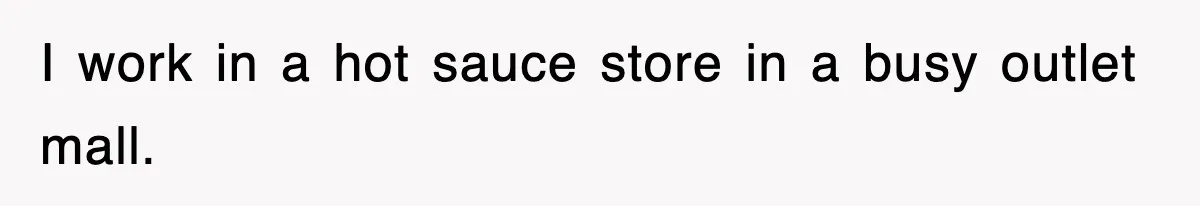 I work in a hot sauce store in a busy outlet mall.