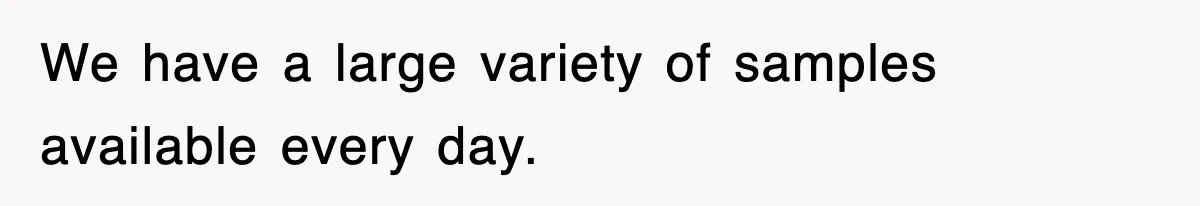 We have a large variety of samples available every day.