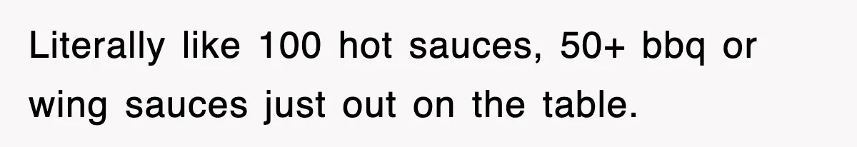 Literally like 100 hot sauces, 50+ bbq or wing sauces just out on the table.