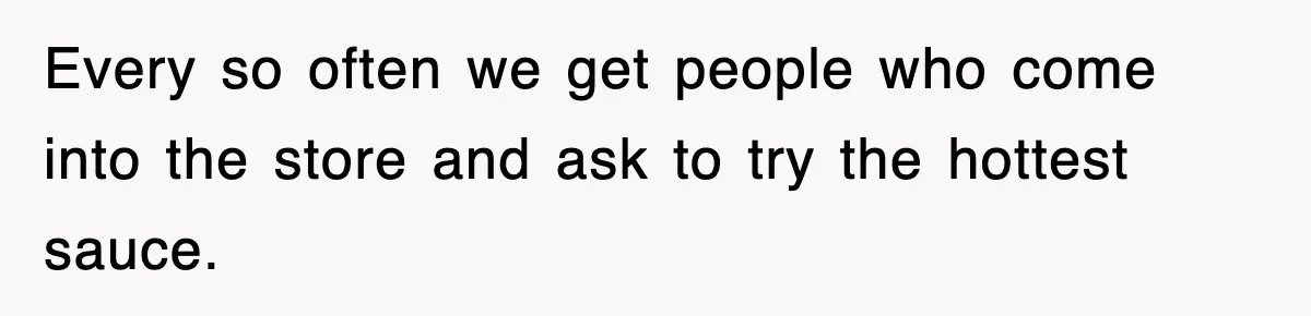 Every so often we get people who come into the store and ask to try the hottest sauce.