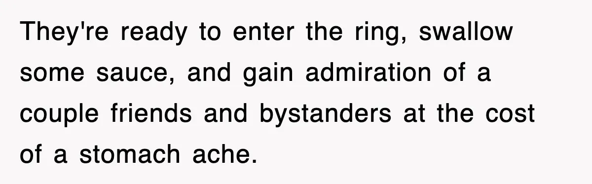 They're ready to enter the ring, swallow some sauce, and gain admiration of a couple friends and bystanders at the cost of a stomach ache.