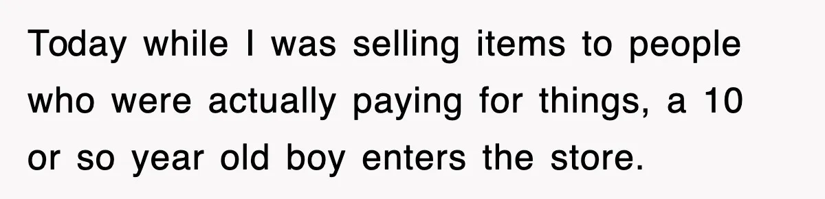 Today while I was selling items to people who were actually paying for things, a 10 or so year old boy enters the store.