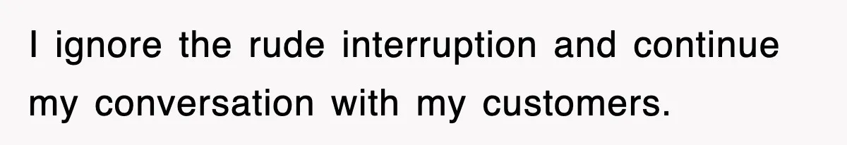 I ignore the rude interruption and continue my conversation with my customers.