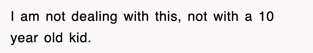 I am not dealing with this, not with a 10 year old kid.