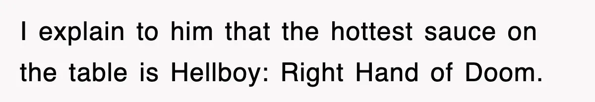 I explain to him that the hottest sauce on the table is Hellboy: Right Hand of Doom.