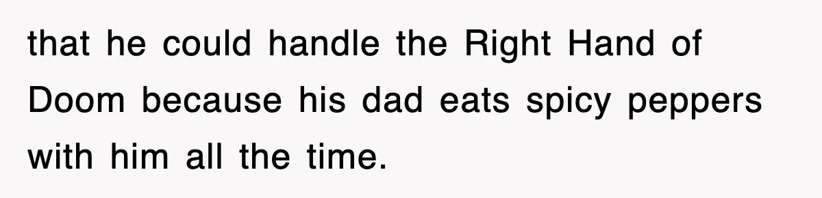 that he could handle the Right Hand of Doom because his dad eats spicy peppers with him all the time.