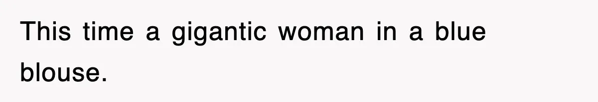 This time a gigantic woman in a blue blouse.