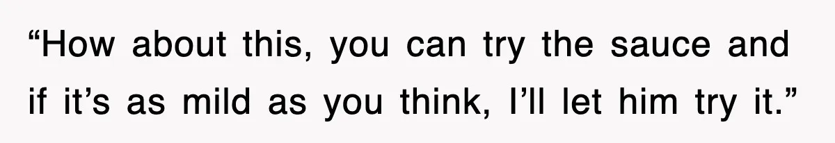 “How about this, you can try the sauce and if it’s as mild as you think, I’ll let him try it.”