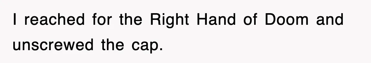 I reached for the Right Hand of Doom and unscrewed the cap.