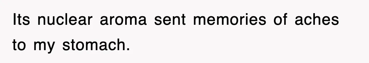 Its nuclear aroma sent memories of aches to my stomach.