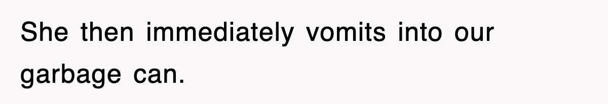 She then immediately vomits into our garbage can.