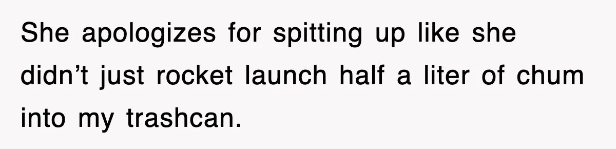 She apologizes for spitting up like she didn’t just rocket launch half a liter of chum into my trashcan.