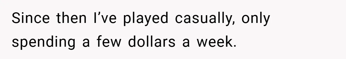 Since then I’ve played casually, only spending a few dollars a week.
