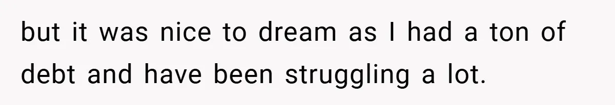 but it was nice to dream as I had a ton of debt and have been struggling a lot.