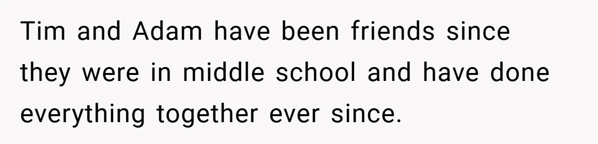 Tim and Adam have been friends since they were in middle school and have done everything together ever since.