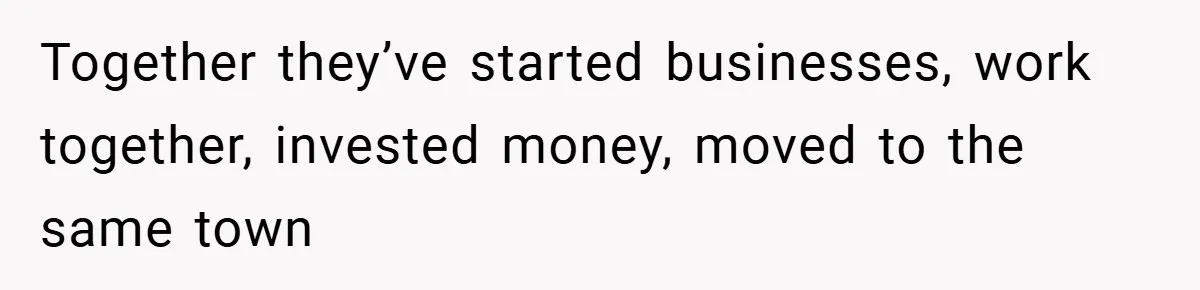 Together they’ve started businesses, work together, invested money, moved to the same town