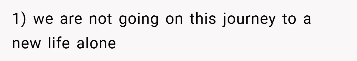 1) we are not going on this journey to a new life alone