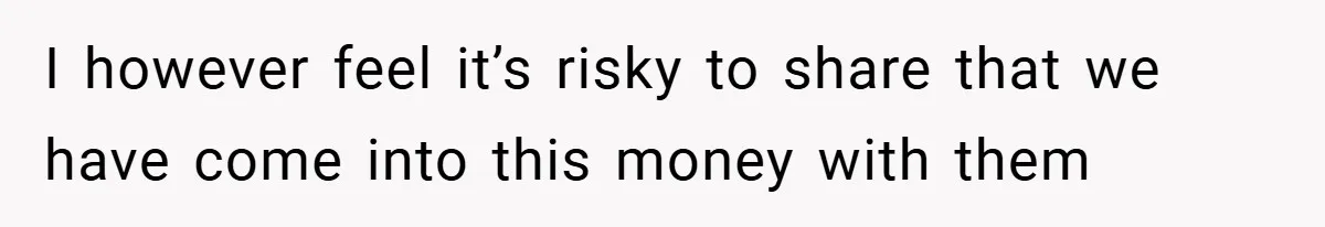 I however feel it’s risky to share that we have come into this money with them